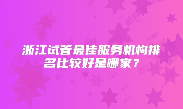 浙江试管最佳服务机构排名比较好是哪家？