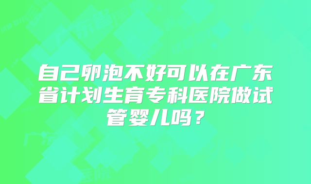 自己卵泡不好可以在广东省计划生育专科医院做试管婴儿吗？