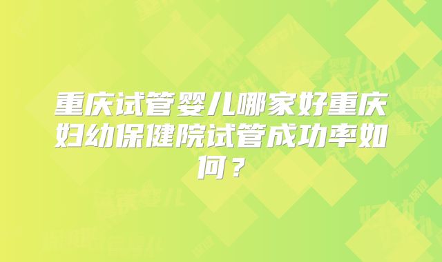 重庆试管婴儿哪家好重庆妇幼保健院试管成功率如何？