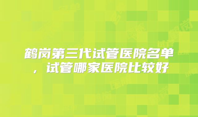 鹤岗第三代试管医院名单，试管哪家医院比较好