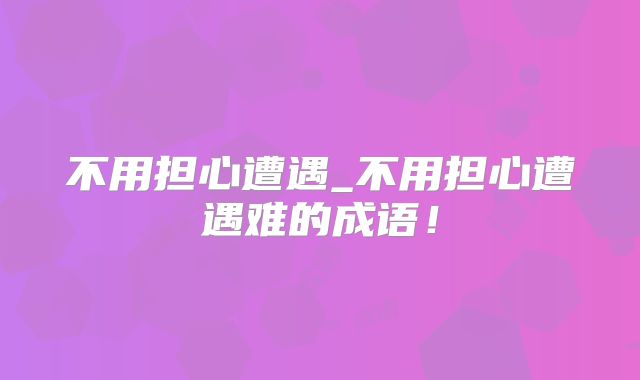 不用担心遭遇_不用担心遭遇难的成语！