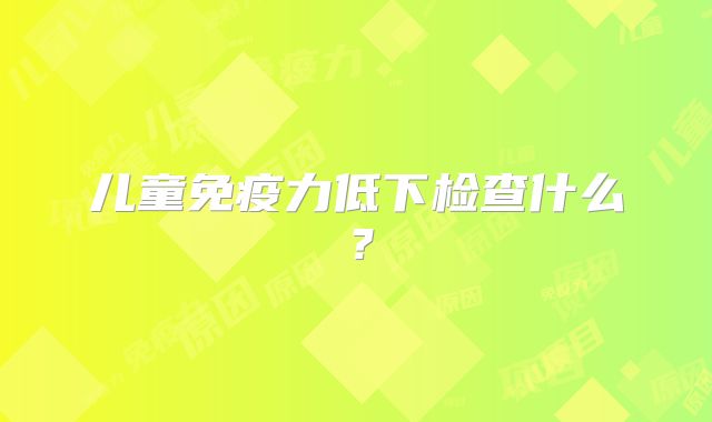 儿童免疫力低下检查什么？