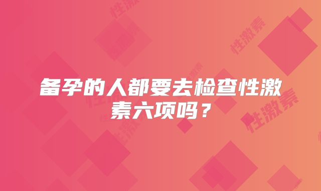 备孕的人都要去检查性激素六项吗？