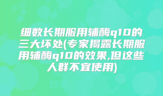 细数长期服用辅酶q10的三大坏处(专家揭露长期服用辅酶q10的效果,但这些人群不宜使用)