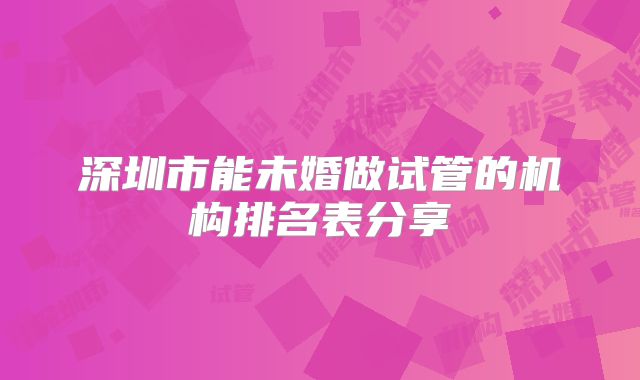 深圳市能未婚做试管的机构排名表分享