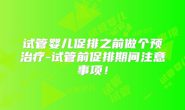 试管婴儿促排之前做个预治疗-试管前促排期间注意事项！