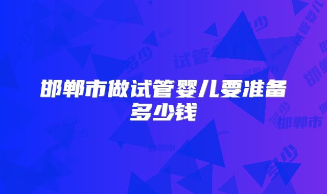 邯郸市做试管婴儿要准备多少钱