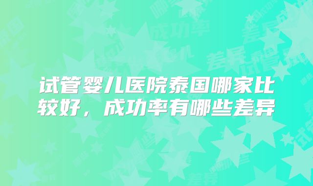 试管婴儿医院泰国哪家比较好，成功率有哪些差异