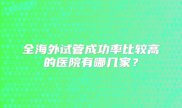 全海外试管成功率比较高的医院有哪几家？