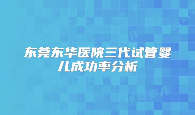 东莞东华医院三代试管婴儿成功率分析