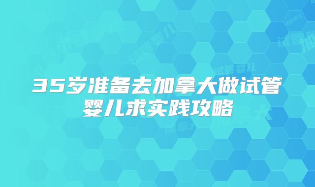 35岁准备去加拿大做试管婴儿求实践攻略