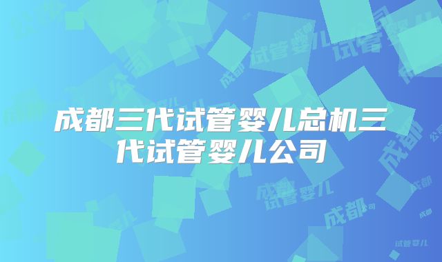 成都三代试管婴儿总机三代试管婴儿公司