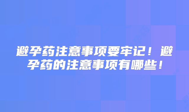 避孕药注意事项要牢记！避孕药的注意事项有哪些！
