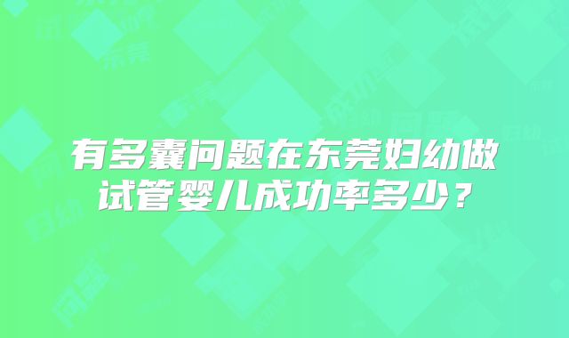 有多囊问题在东莞妇幼做试管婴儿成功率多少？