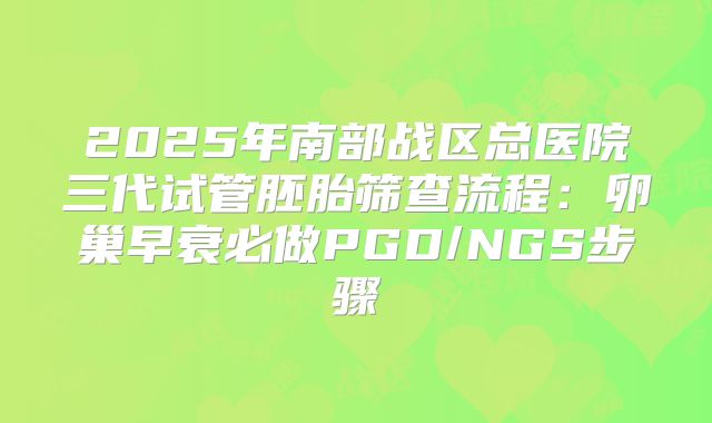 2025年南部战区总医院三代试管胚胎筛查流程：卵巢早衰必做PGD/NGS步骤
