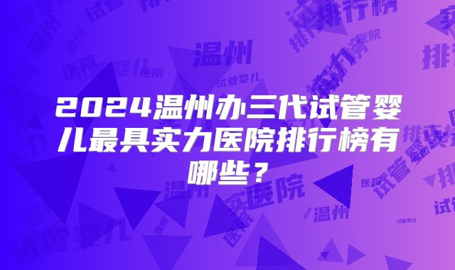 2024温州办三代试管婴儿最具实力医院排行榜有哪些?