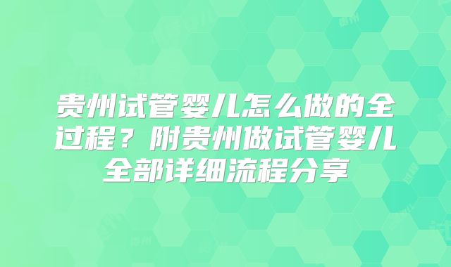 贵州试管婴儿怎么做的全过程？附贵州做试管婴儿全部详细流程分享