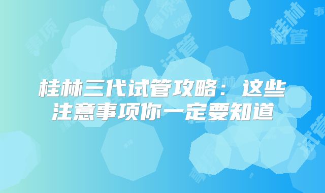 桂林三代试管攻略：这些注意事项你一定要知道