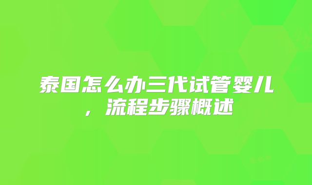 泰国怎么办三代试管婴儿,流程步骤概述