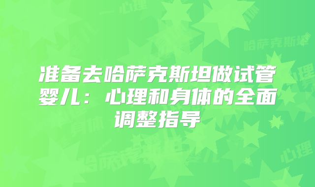 准备去哈萨克斯坦做试管婴儿：心理和身体的全面调整指导