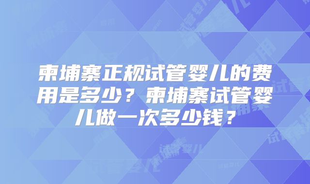 柬埔寨正规试管婴儿的费用是多少?柬埔寨试管婴儿做一次多少钱?