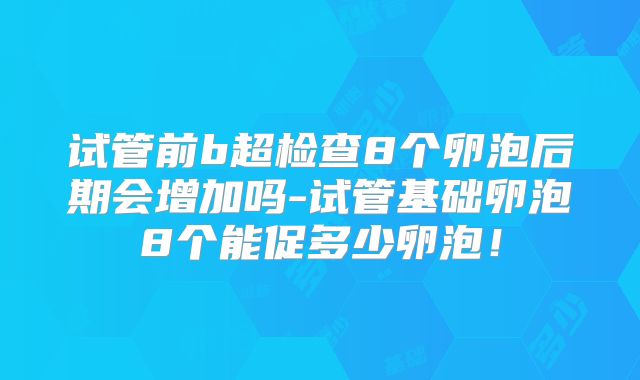 试管前b超检查8个卵泡后期会增加吗-试管基础卵泡8个能促多少卵泡！