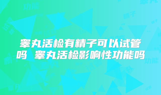 睾丸活检有精子可以试管吗 睾丸活检影响性功能吗