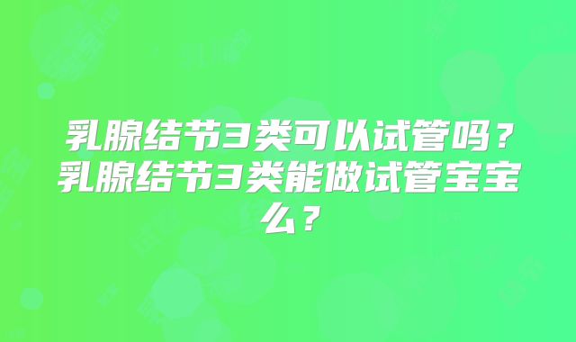 乳腺结节3类可以试管吗？乳腺结节3类能做试管宝宝么？