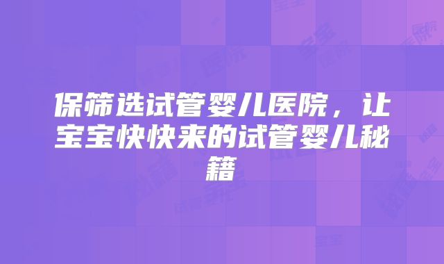 保筛选试管婴儿医院，让宝宝快快来的试管婴儿秘籍