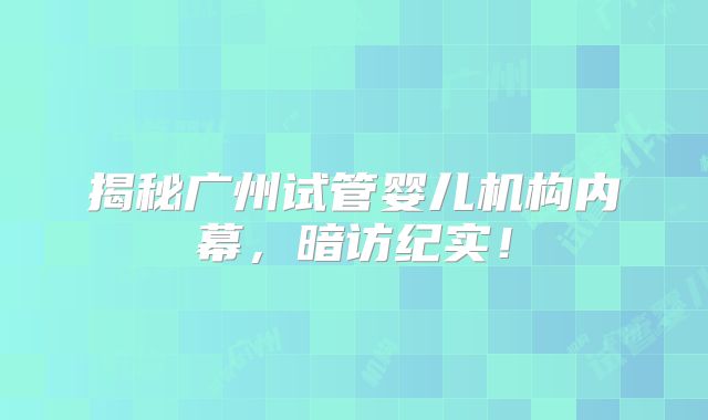揭秘广州试管婴儿机构内幕,暗访纪实!