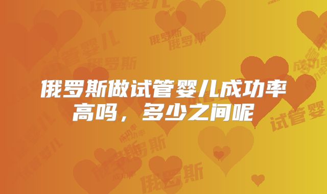俄罗斯做试管婴儿成功率高吗，多少之间呢