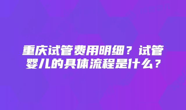重庆试管费用明细?试管婴儿的具体流程是什么?