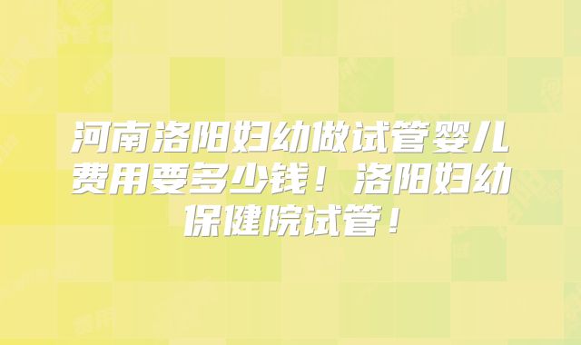 河南洛阳妇幼做试管婴儿费用要多少钱!洛阳妇幼保健院试管!