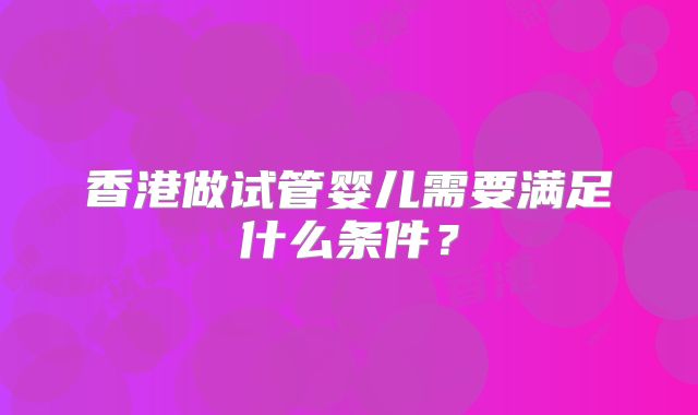 香港做试管婴儿需要满足什么条件？