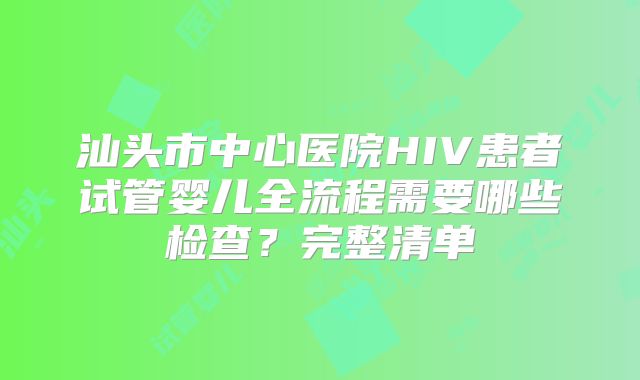 汕头市中心医院HIV患者试管婴儿全流程需要哪些检查？完整清单