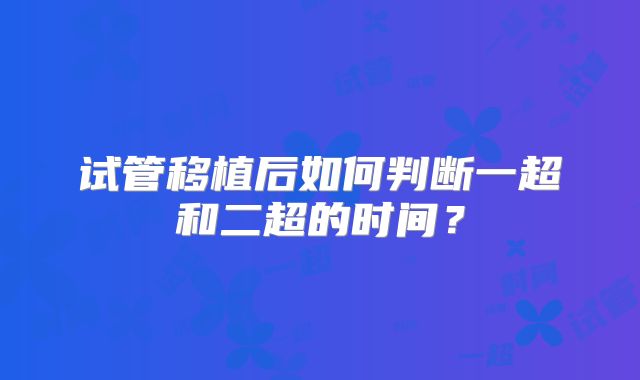 试管移植后如何判断一超和二超的时间?