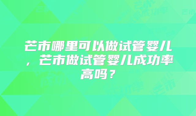 芒市哪里可以做试管婴儿，芒市做试管婴儿成功率高吗？