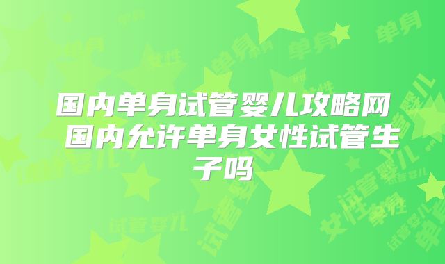 国内单身试管婴儿攻略网 国内允许单身女性试管生子吗