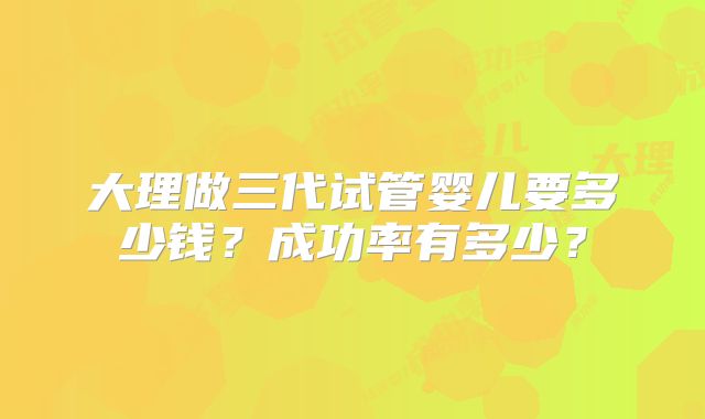 大理做三代试管婴儿要多少钱？成功率有多少？