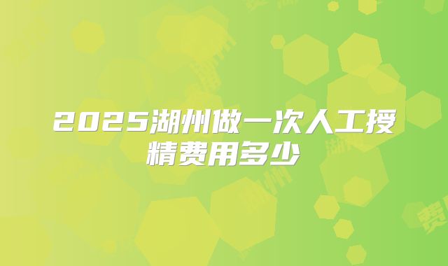 2025湖州做一次人工授精费用多少