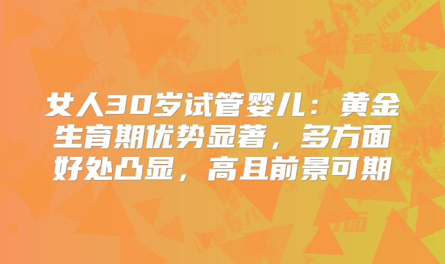 女人30岁试管婴儿：黄金生育期优势显著，多方面好处凸显，高且前景可期