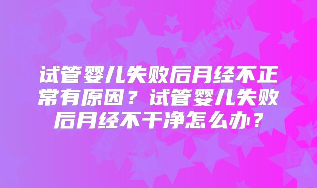 试管婴儿失败后月经不正常有原因？试管婴儿失败后月经不干净怎么办？