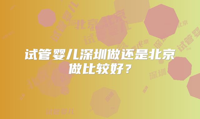 试管婴儿深圳做还是北京做比较好？