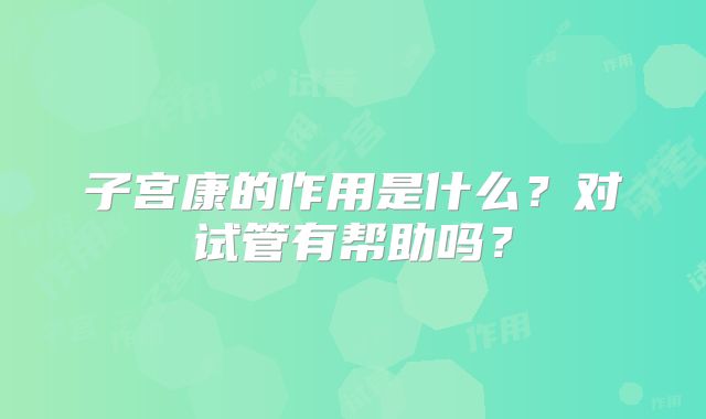 子宫康的作用是什么？对试管有帮助吗？