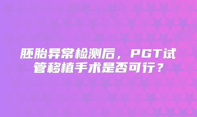 胚胎异常检测后，PGT试管移植手术是否可行？