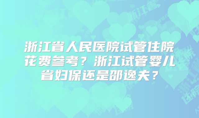 浙江省人民医院试管住院花费参考？浙江试管婴儿省妇保还是邵逸夫？