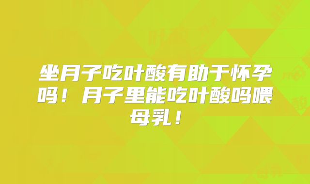 坐月子吃叶酸有助于怀孕吗！月子里能吃叶酸吗喂母乳！