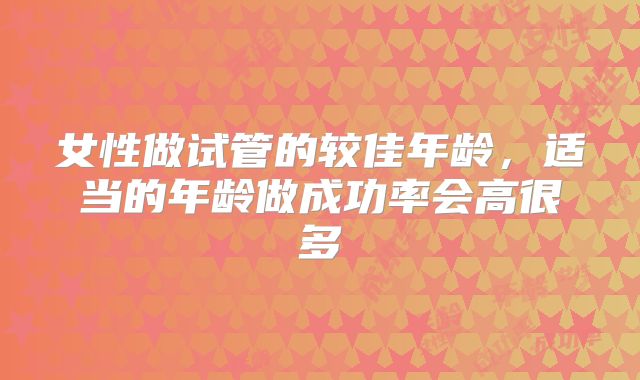 女性做试管的较佳年龄，适当的年龄做成功率会高很多