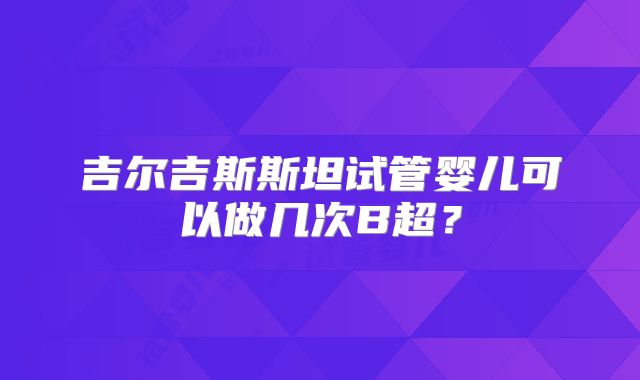 吉尔吉斯斯坦试管婴儿可以做几次B超？