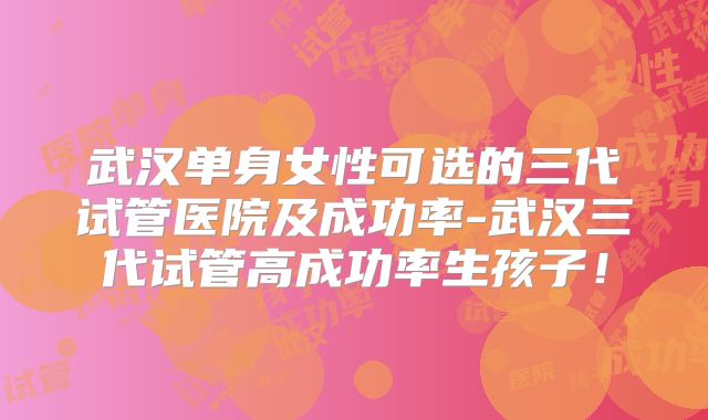 武汉单身女性可选的三代试管医院及成功率-武汉三代试管高成功率生孩子！